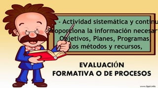 EVALUACIÓN
FORMATIVA O DE PROCESOS
- Actividad sistemática y continu
-Proporciona la información necesari
Objetivos, Planes, Programas,
Los métodos y recursos,
 