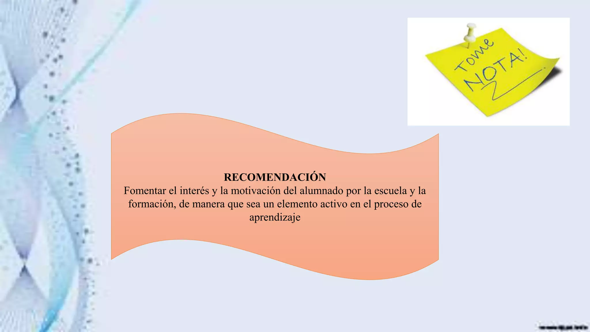 RECOMENDACIÓN
Fomentar el interés y la motivación del alumnado por la escuela y la
formación, de manera que sea un elemento activo en el proceso de
aprendizaje
 