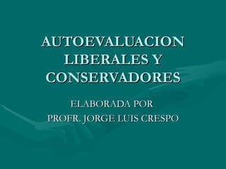 AUTOEVALUACION LIBERALES Y CONSERVADORES ELABORADA POR  PROFR. JORGE LUIS CRESPO 