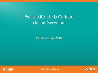 Evaluación de la Calidad
    de Los Servicios


     CIRIA – Otoño 2010
 