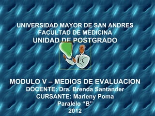 UNIVERSIDAD MAYOR DE SAN ANDRES
       FACULTAD DE MEDICINA
     UNIDAD DE POSTGRADO




MODULO V – MEDIOS DE EVALUACION
   DOCENTE: Dra. Brenda Santander
     CURSANTE: Marleny Poma
           Paralelo “B”
               2012
 