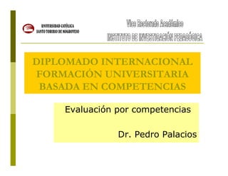 DIPLOMADO INTERNACIONAL
FORMACIÓN UNIVERSITARIA
BASADA EN COMPETENCIAS
Evaluación por competencias
Dr. Pedro Palacios
 
