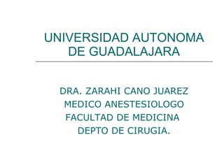 UNIVERSIDAD AUTONOMA DE GUADALAJARA DRA. ZARAHI CANO JUAREZ MEDICO ANESTESIOLOGO FACULTAD DE MEDICINA  DEPTO DE CIRUGIA. 