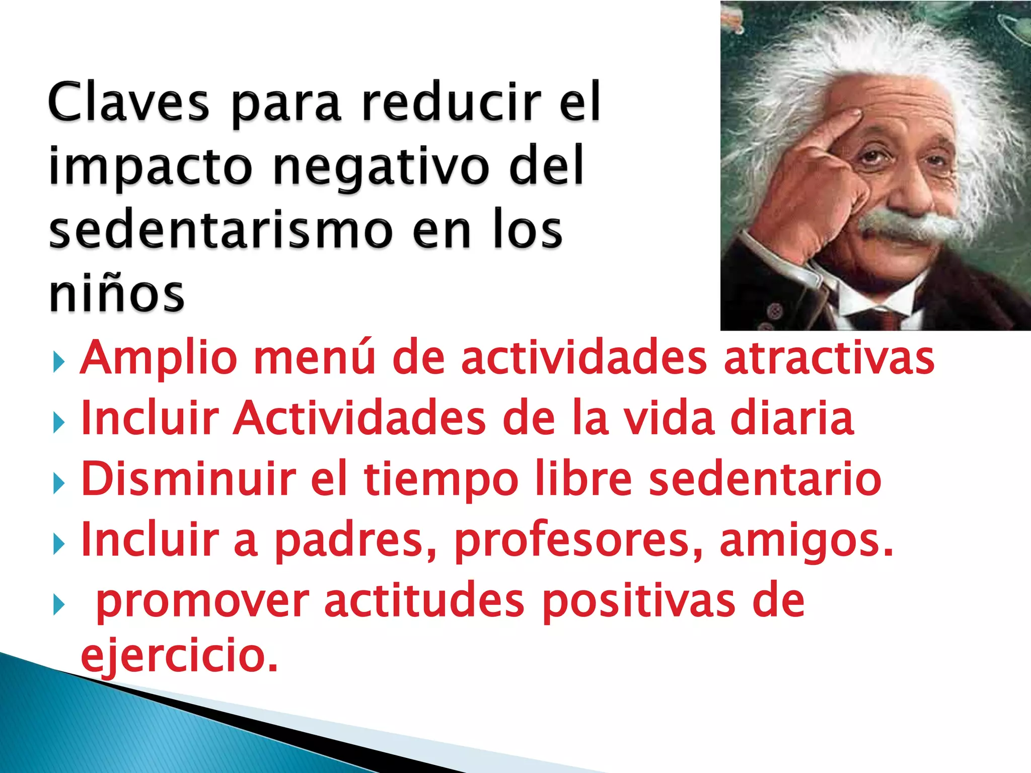  Amplio menú de actividades atractivas
 Incluir Actividades de la vida diaria
 Disminuir el tiempo libre sedentario
 Incluir a padres, profesores, amigos.
 promover actitudes positivas de
  ejercicio.
 