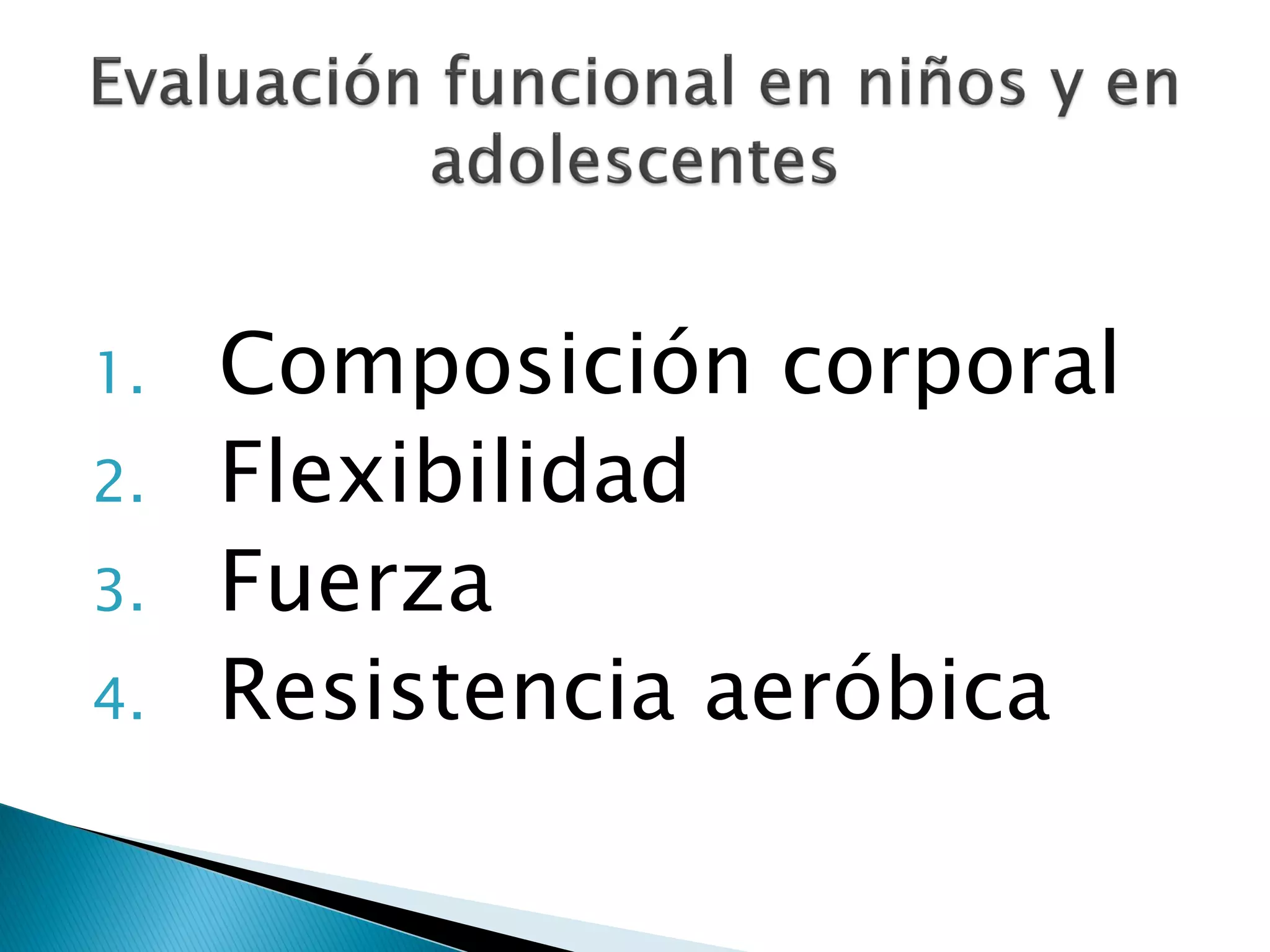1.   Composición corporal
2.   Flexibilidad
3.   Fuerza
4.   Resistencia aeróbica
 