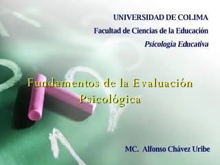 Fundamentos de la Evaluación Psicológica UNIVERSIDAD DE COLIMA Facultad de Ciencias de la Educación Psicología Educativa MC.  Alfonso Chávez Uribe 