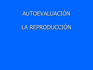 AUTOEVALUACIÓN LA REPRODUCCIÓN 