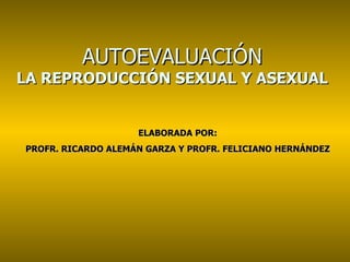 AUTOEVALUACIÓN LA REPRODUCCIÓN SEXUAL Y ASEXUAL ELABORADA POR: PROFR. RICARDO ALEMÁN GARZA Y PROFR. FELICIANO HERNÁNDEZ 
