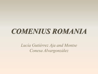 COMENIUS ROMANIA 
Lucía Gutiérrez Aja and Montse 
Conesa Alvargonzález 
 