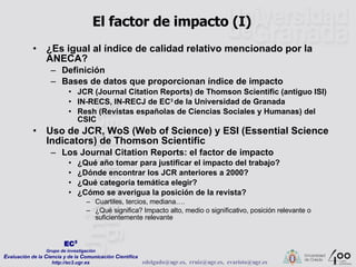 El factor de impacto (I) <ul><li>¿Es igual al índice de calidad relativo mencionado por la ANECA? </li></ul><ul><ul><li>De...