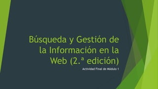 Búsqueda y Gestión de
la Información en la
Web (2.ª edición)
Actividad Final de Módulo 1
 