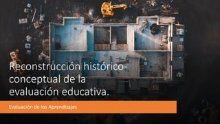 Reconstrucción histórico-
conceptual de la
evaluación educativa.
Evaluación de los Aprendizajes
 