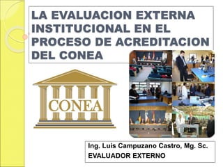 LA EVALUACION EXTERNA
INSTITUCIONAL EN EL
PROCESO DE ACREDITACION
DEL CONEA
Ing. Luis Campuzano Castro, Mg. Sc.
EVALUADOR EXTERNO
 