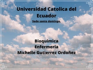 Universidad Catolica del
Ecuador
Bioquimica
Enfermeria
Michelle Gutierrez Ordoñez
Sede santo domingo.
 