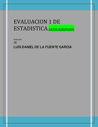 EVALUACION 1 DE
ESTADISTICA.DATOS AGRUPADOS
07/02/2015
2E
LUIS DANIEL DE LA FUENTE GARCIA
 