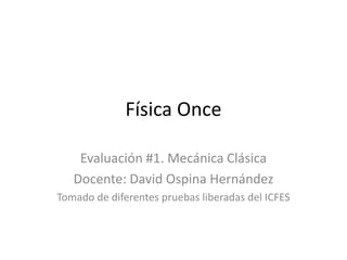 Física Once

    Evaluación #1. Mecánica Clásica
   Docente: David Ospina Hernández
Tomado de diferentes pruebas liberadas del ICFES
 