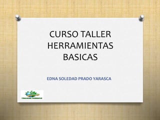CURSO TALLER 
HERRAMIENTAS 
BASICAS 
EDNA SOLEDAD PRADO YARASCA 
 