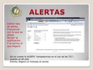 ALERTASDefinir tipo de alerta, Frecuencia con la que se desea Recibir la notificación Y el correo al que llegará.Se ha creado la ALERTA “competencias en el uso de las TIC”; cuando se dé este Evento, llegará un mensaje al correo. 