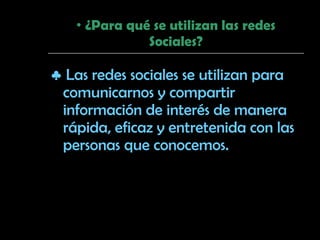 ¿Para qué se utilizan las redes Sociales? ♣   Las redes sociales se utilizan para comunicarnos y compartir información de interés de manera rápida, eficaz y entretenida con las personas que conocemos. 