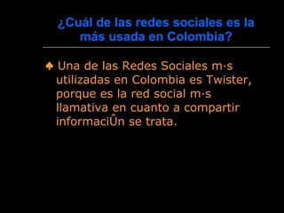 ¿Cuál de las redes sociales es la más usada en Colombia? ♠  Una de las Redes Sociales más utilizadas en Colombia es Twister, porque es la red social más llamativa en cuanto a compartir información se trata. 