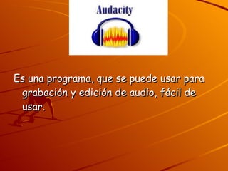 Es una programa, que se puede usar para grabación y edición de audio, fácil de usar. 
