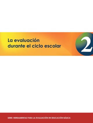 SERIE: HERRAMIENTAS PARA LA EVALUACIÓN EN EDUCACIÓN BÁSICA
La evaluación
durante el ciclo escolar
 