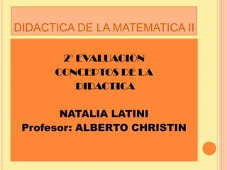 DIDACTICA DE LA MATEMATICA II

       2° EVALUACION
      CONCEPTOS DE LA
          DIDACTICA

       NATALIA LATINI
 Profesor: ALBERTO CHRISTIN
 
