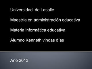 Universidad de Lasalle

Maestría en administración educativa

Materia informática educativa

Alumno Kenneth vindas días



Ano 2013
 