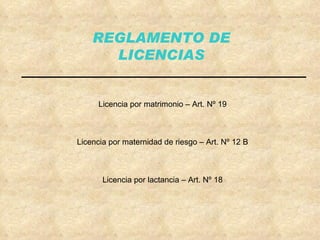 REGLAMENTO DE LICENCIAS Licencia por matrimonio – Art. Nº 19 Licencia por maternidad de riesgo – Art. Nº 12 B Licencia por lactancia – Art. Nº 18 