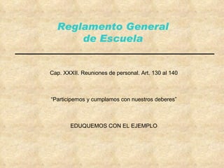 Reglamento General de Escuela Cap. XXXII. Reuniones de personal. Art. 130 al 140 “Participemos y cumplamos con nuestros deberes” EDUQUEMOS CON EL EJEMPLO 