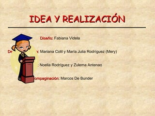 IDEA Y REALIZACIÓN Diseño:  Fabiana Videla Detalles y Pintura:  Mariana Colil y María Julia Rodríguez (Mery) Diálogos:  Noelia Rodríguez y Zulema Antenao Compaginación:  Marcos De Bunder 