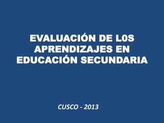EVALUACIÓN DE L0S
APRENDIZAJES EN
EDUCACIÓN SECUNDARIA
CUSCO - 2013
 