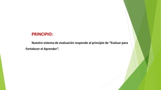 PRINCIPIO:
Nuestro sistema de evaluación responde al principio de “Evaluar para
Fortalecer el Aprender”.
 