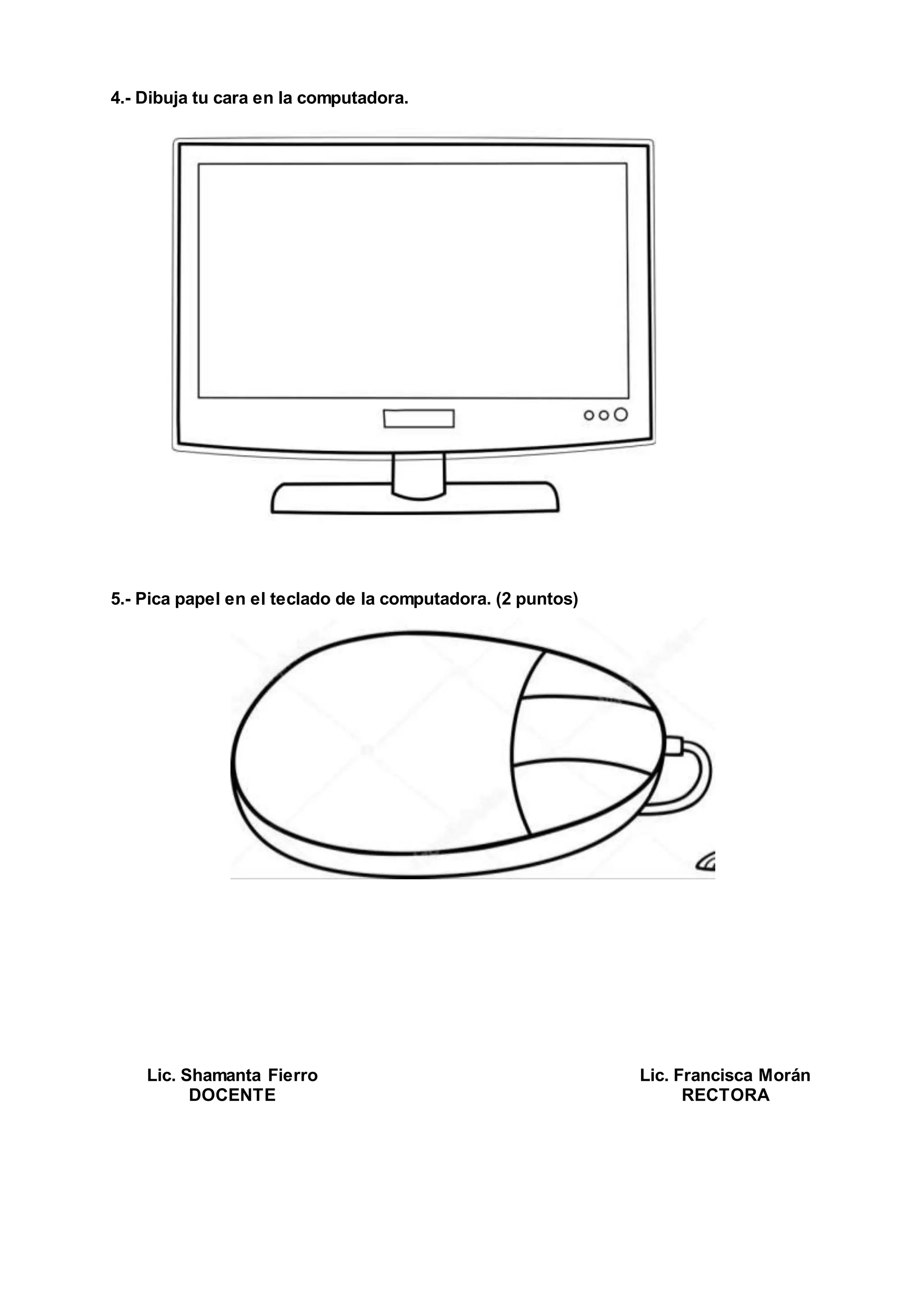 4.- Dibuja tu cara en la computadora.
5.- Pica papel en el teclado de la computadora. (2 puntos)
Lic. Shamanta Fierro
DOCENTE
Lic. Francisca Morán
RECTORA
 