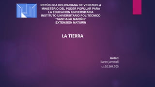 REPÚBLICA BOLIVARIANA DE VENEZUELA
MINISTERIO DEL PODER POPULAR PARA
LA EDUCACIÓN UNIVERSITARIA
INSTITUTO UNIVERSITARIO POLITÉCNICO
“SANTIAGO MARIÑO”
EXTENSIÓN MATURÍN
LA TIERRA
Autor:
Karen jammali
c.i:30.564.705
 