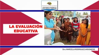 LA EVALUACIÓN
EDUCATIVA
DEPARTAMENTO ACADÉMICO DE
SALUD FAMILIAR Y COMUNITARIA
Dra. MARCELA RODRIGUEZ ARGOMEDO
 