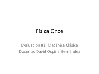 Física Once

 Evaluación #1. Mecánica Clásica
Docente: David Ospina Hernández
 