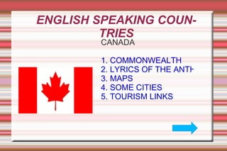 ENGLISH SPEAKING COUNTRIES CANADA 1. COMMONWEALTH 2. LYRICS OF THE ANTHEM 3. MAPS 4. SOME CITIES 5. TOURISM LINKS   