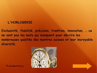 Exclusivité, fiabilité, précision, tradition, innovation, … ce ne sont pas les mots qui manquent pour décrire les nombreuses qualités des montres suisses et leur incroyable diversité. L'HORLOGERIE © swissworld.org 