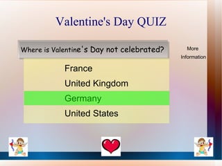 Valentine's Day QUIZ

Where is Valentine's Day not celebrated?     More
                                           Information

            France
            United Kingdom
            Germany
            United States
 