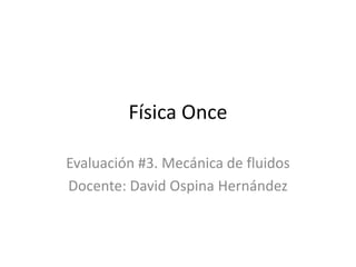 Física Once

Evaluación #3. Mecánica de fluidos
Docente: David Ospina Hernández
 