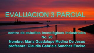 EVALUACION 3 PARCIAL
centro de estudios tecnológicos industriales
No. 28
Nombre: Maria Guadalupe Medina De Jesus
profesora: Claudia Gabriela Sanchez Enciso
 
