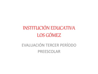 INSTITUCIÓN EDUCATIVA
LOS GÓMEZ
EVALUACIÓN TERCER PERÍODO
PREESCOLAR
 