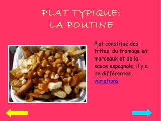PLAT TYPIQUE:
 LA POUTINE
        Plat constitué des
        frites, du fromage en
        morceaux et de la
        sauce espagnole, il y a
        de différentes
        variations
 