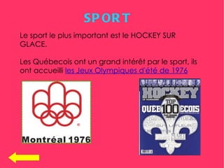 SP OR T
Le sport le plus important est le HOCKEY SUR
GLACE.

Les Québecois ont un grand intérêt par le sport, ils
ont accueilli les Jeux Olympiques d'été de 1976
 