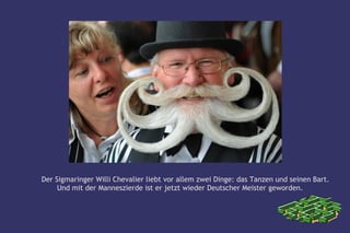 Der Sigmaringer Willi Chevalier liebt vor allem zwei Dinge: das Tanzen und seinen Bart.
     Und mit der Manneszierde ist er jetzt wieder Deutscher Meister geworden.
 