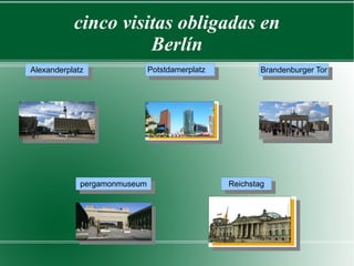 cinco visitas obligadas en
                     Berlín
Alexanderplatz                Potstdamerplatz           Brandenburger Tor




             pergamonmuseum                     Reichstag
 