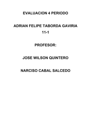 EVALUACION 4 PERIODO


ADRIAN FELIPE TABORDA GAVIRIA
            11-1


         PROFESOR:


    JOSE WILSON QUINTERO


   NARCISO CABAL SALCEDO
 