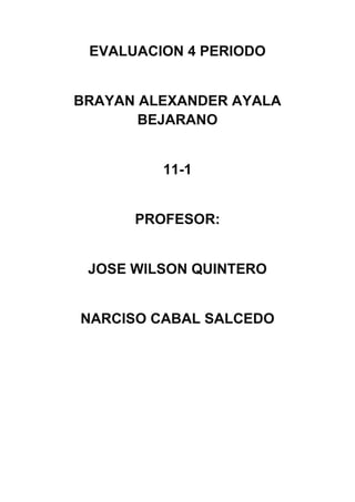 EVALUACION 4 PERIODO


BRAYAN ALEXANDER AYALA
       BEJARANO


         11-1


      PROFESOR:


 JOSE WILSON QUINTERO


NARCISO CABAL SALCEDO
 