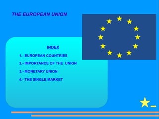 THE EUROPEAN UNION




               INDEX

  1.- EUROPEAN COUNTRIES

  2.- IMPORTANCE OF THE UNION

  3.- MONETARY UNION

  4.- THE SINGLE MARKET
 